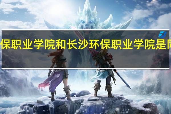 湖南环保职业学院和长沙环保职业学院是同一所学院吗