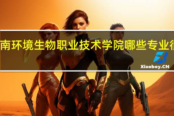 湖南环境生物职业技术学院哪些专业很受欢迎