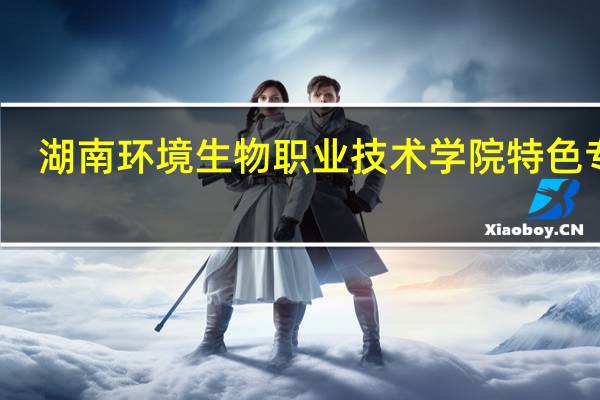 湖南环境生物职业技术学院特色专业
