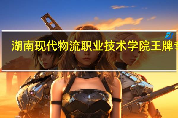 湖南现代物流职业技术学院王牌专业