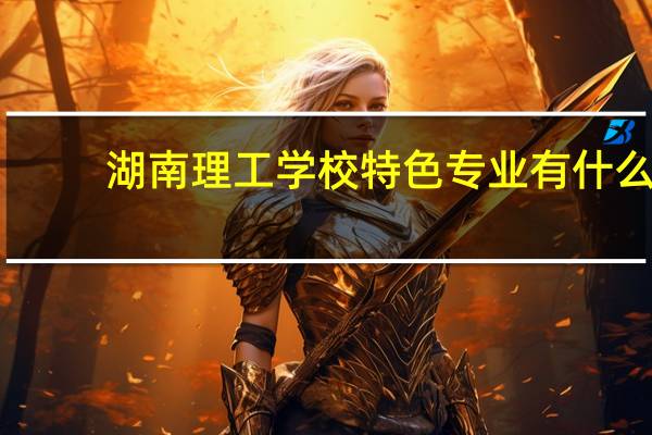 湖南理工学校特色专业有什么