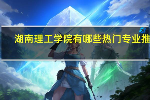 湖南理工学院有哪些热门专业推荐
