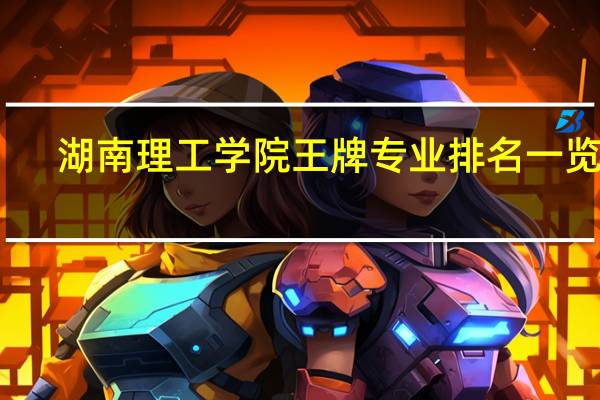 湖南理工学院王牌专业排名一览表