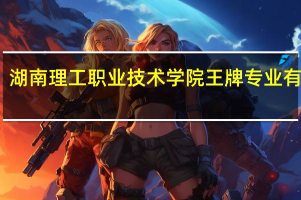 湖南理工职业技术学院王牌专业有哪些