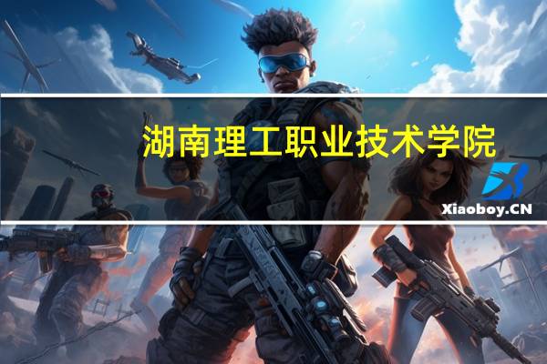 湖南理工职业技术学院：高职教育的璀璨明珠！