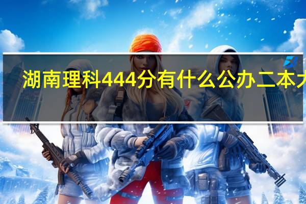 湖南理科444分有什么公办二本大学