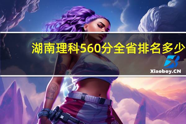 湖南理科560分全省排名多少