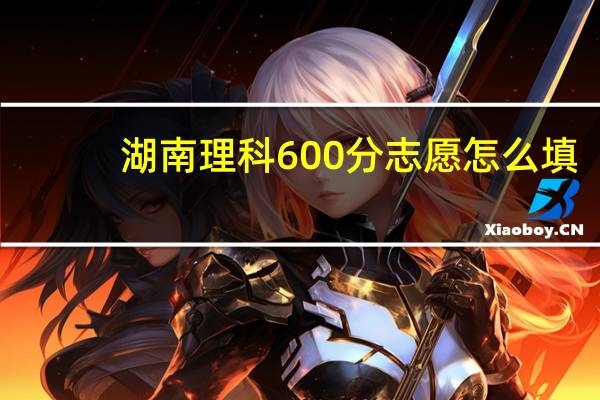 湖南理科600分志愿怎么填