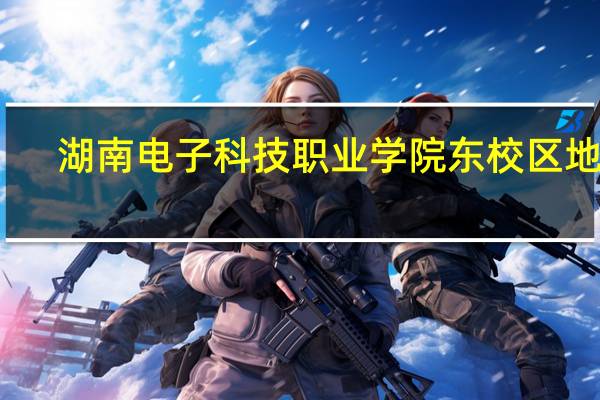 湖南电子科技职业学院东校区地址