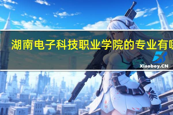 湖南电子科技职业学院的专业有哪些