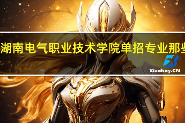 湖南电气职业技术学院单招专业那些热门