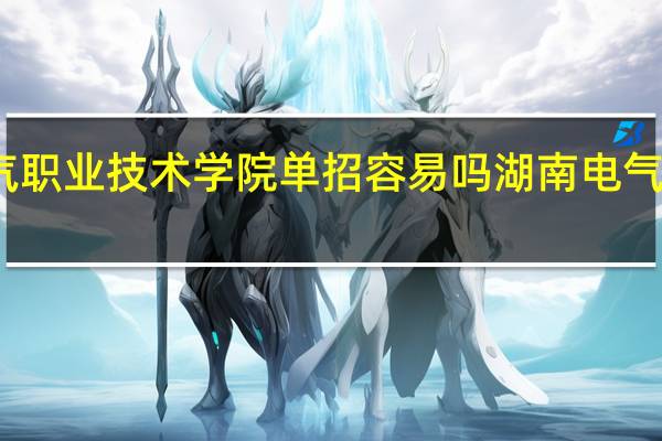湖南电气职业技术学院单招容易吗 湖南电气职业技术学院