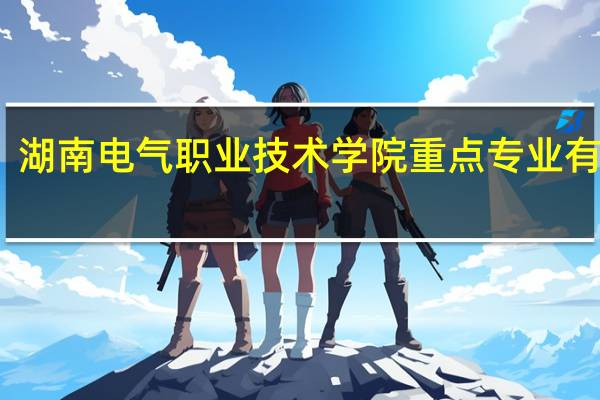 湖南电气职业技术学院重点专业有哪些