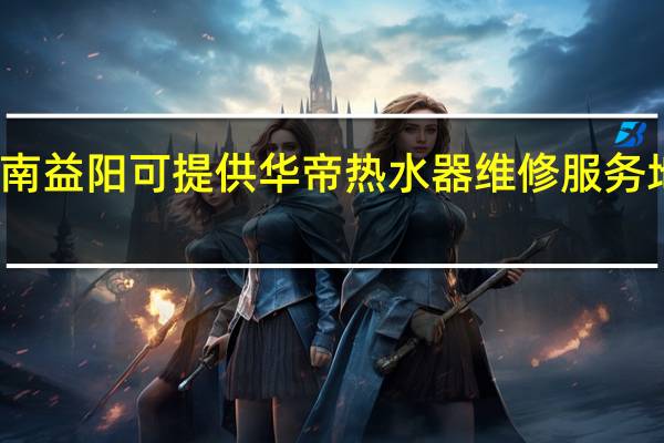 湖南益阳可提供华帝热水器维修服务地址在哪