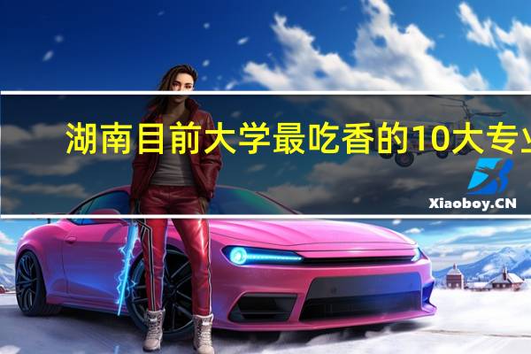 湖南目前大学最吃香的10大专业