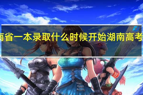 湖南省一本录取什么时候开始 湖南高考录取日程