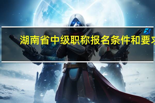 湖南省中级职称报名条件和要求