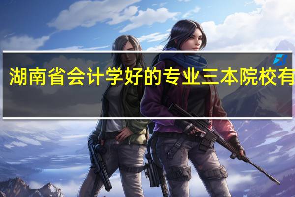 湖南省会计学好的专业三本院校有哪些