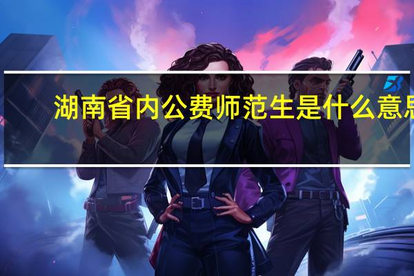 湖南省内公费师范生是什么意思