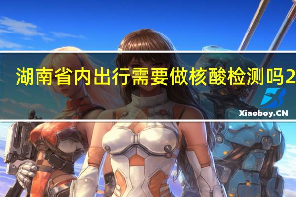 湖南省内出行需要做核酸检测吗2022