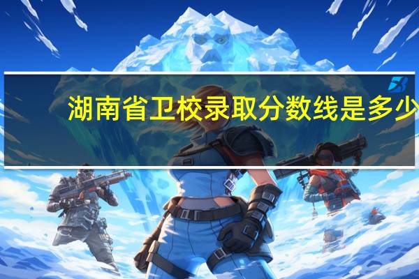 湖南省卫校录取分数线是多少（卫校录取分数线是多少）