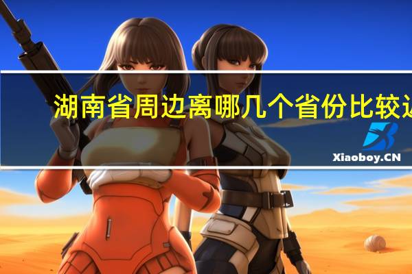 湖南省周边离哪几个省份比较近