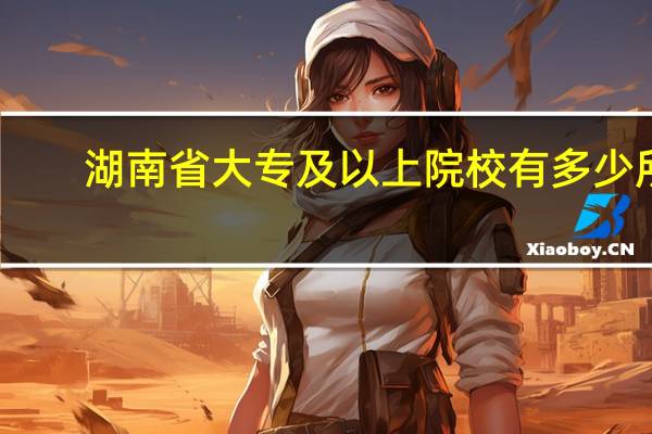 湖南省 大专及以上院校有多少所