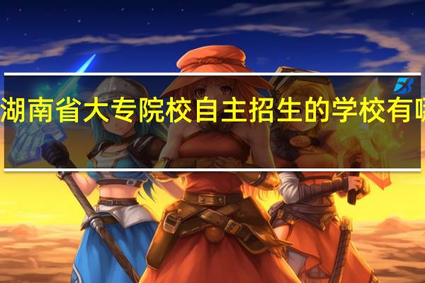 湖南省大专院校自主招生的学校有哪些呢