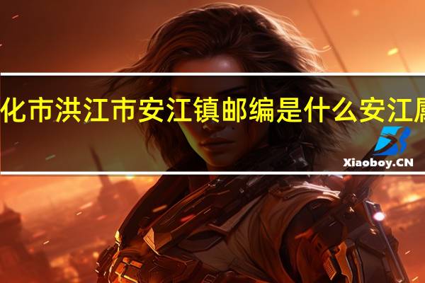湖南省怀化市洪江市安江镇邮编是什么 安江属于湖南哪个市