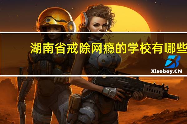 湖南省戒除网瘾的学校有哪些