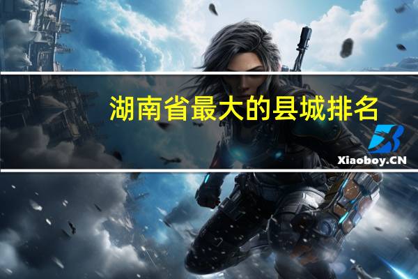 湖南省最大的县城排名