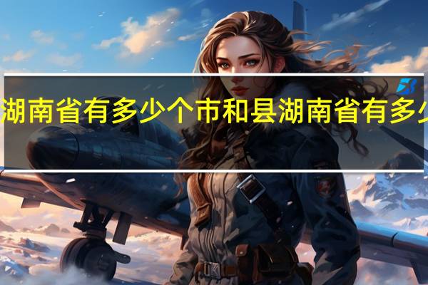 湖南省有多少个市和县 湖南省有多少个市