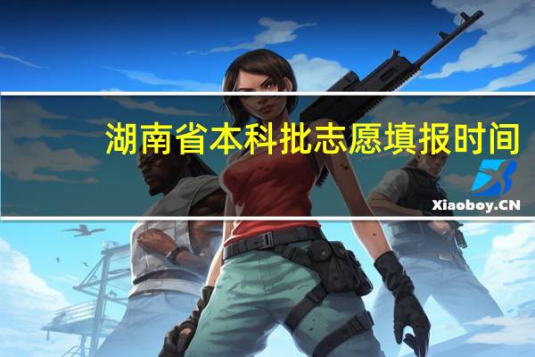 湖南省本科批志愿填报时间