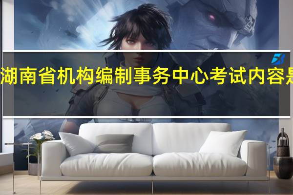 湖南省机构编制事务中心考试内容是什么