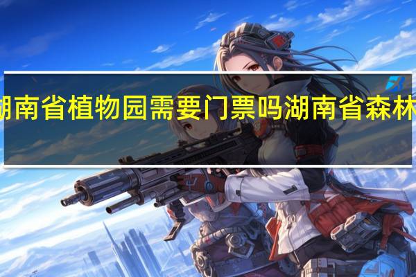 湖南省植物园需要门票吗 湖南省森林植物园