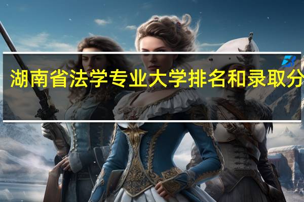 湖南省法学专业大学排名和录取分数线