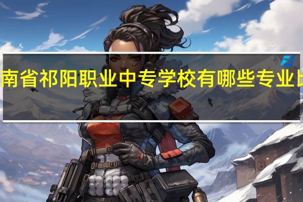 湖南省祁阳职业中专学校有哪些专业比较好呢