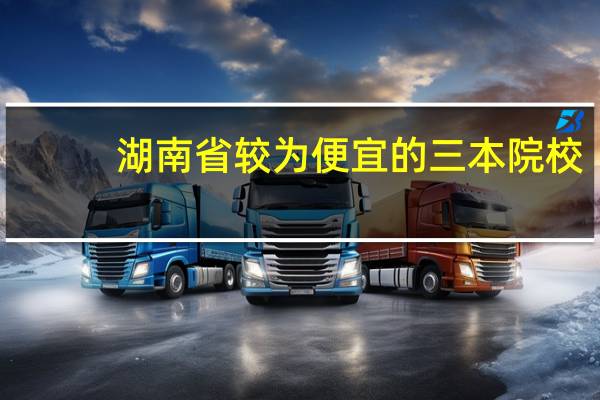 湖南省较为便宜的三本院校
