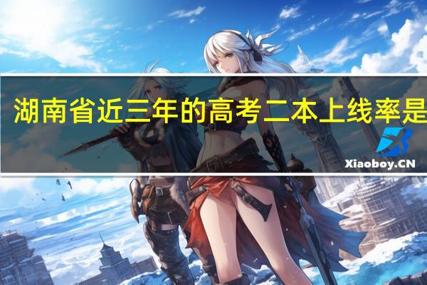 湖南省近三年的高考二本上线率是多少