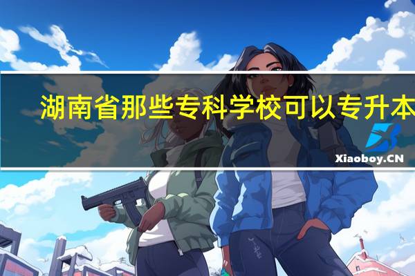 湖南省那些专科学校可以专升本呢