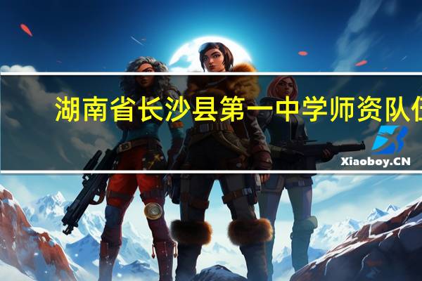 湖南省长沙县第一中学师资队伍