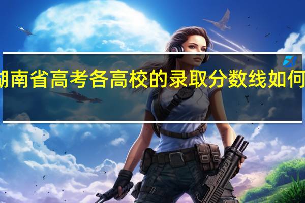 湖南省高考各高校的录取分数线如何划定的