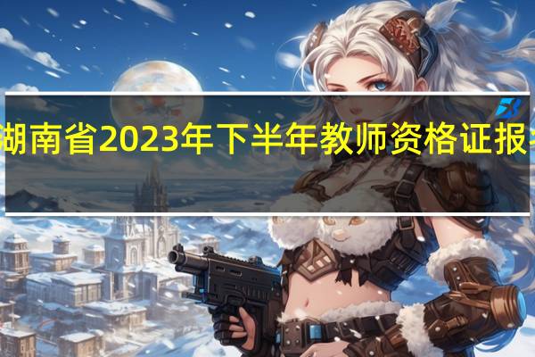 湖南省2023年下半年教师资格证报名时间