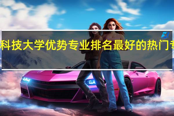 湖南科技大学优势专业排名 最好的热门专业有哪些