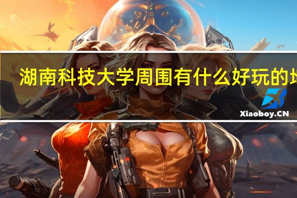 湖南科技大学周围有什么好玩的地方