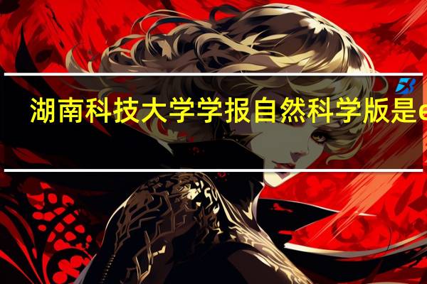 湖南科技大学学报自然科学版是ei么（湖南科技大学学报-自然科学版简介）