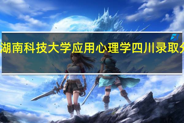 湖南科技大学应用心理学四川录取分数线