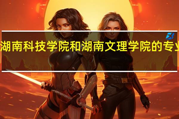 湖南科技学院和湖南文理学院的专业对比