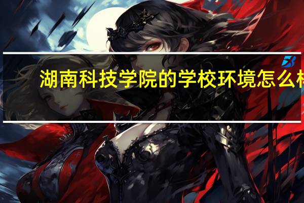 湖南科技学院的学校环境怎么样