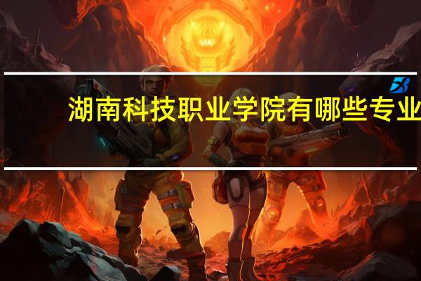 湖南科技职业学院有哪些专业